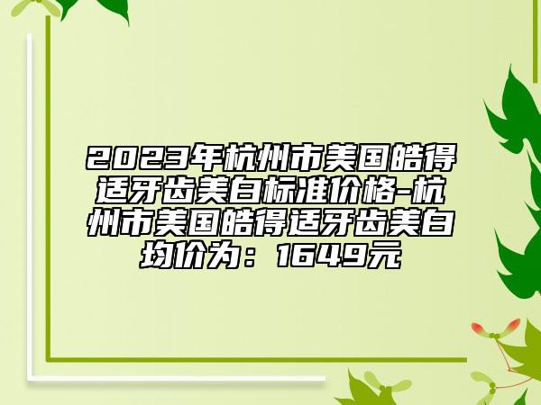 2023年杭州市美國皓得適牙齒美白標(biāo)準(zhǔn)價格-杭州市美國皓得適牙齒美白均價為：1649元