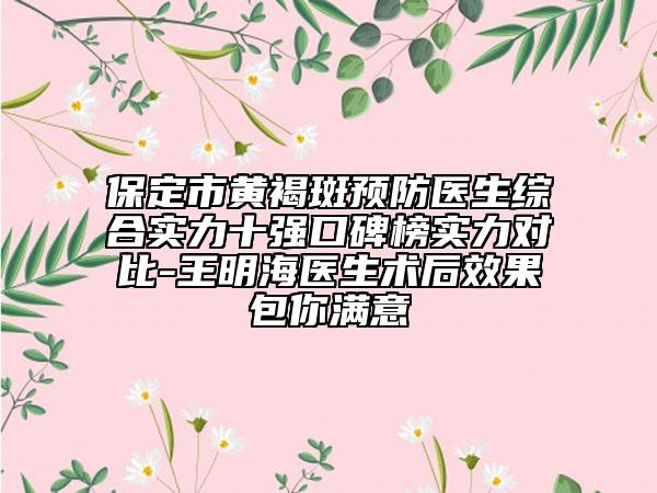 保定市黃褐斑預防醫(yī)生綜合實力十強口碑榜實力對比-王明海醫(yī)生術后效果包你滿意