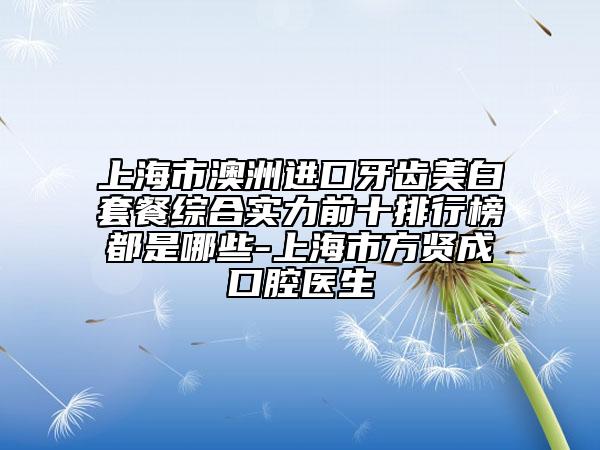 上海市澳洲進口牙齒美白套餐綜合實力前十排行榜都是哪些-上海市方賢成口腔醫(yī)生
