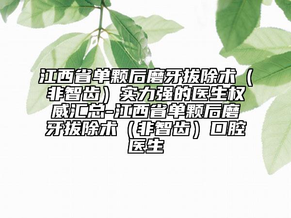 江西省單顆后磨牙拔除術(shù)（非智齒）實(shí)力強(qiáng)的醫(yī)生權(quán)威匯總-江西省單顆后磨牙拔除術(shù)（非智齒）口腔醫(yī)生