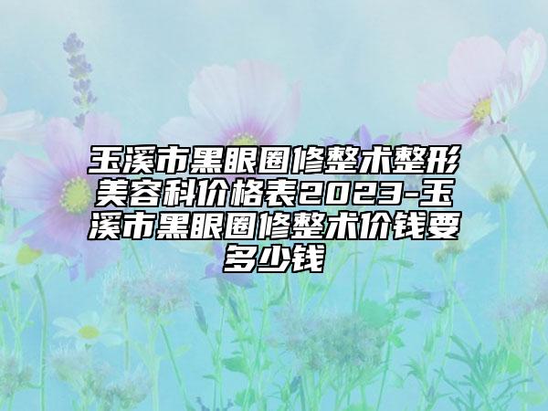 玉溪市黑眼圈修整術(shù)整形美容科價(jià)格表2023-玉溪市黑眼圈修整術(shù)價(jià)錢(qián)要多少錢(qián)