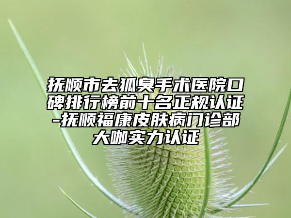 撫順市去狐臭手術(shù)醫(yī)院口碑排行榜前十名正規(guī)認(rèn)證-撫順?？灯つw病門診部大咖實(shí)力認(rèn)證