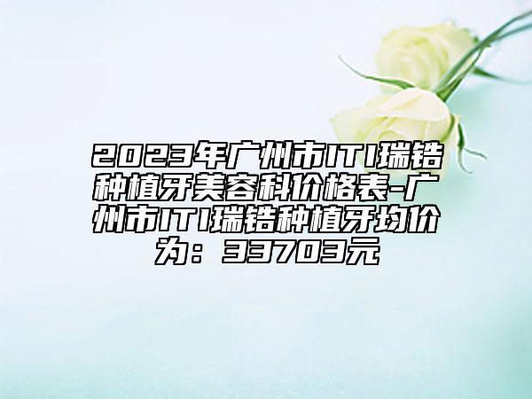 2023年廣州市ITI瑞鋯種植牙美容科價(jià)格表-廣州市ITI瑞鋯種植牙均價(jià)為：33703元