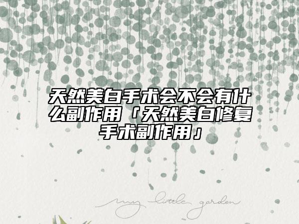 天然美白手術(shù)會(huì)不會(huì)有什么副作用「天然美白修復(fù)手術(shù)副作用」