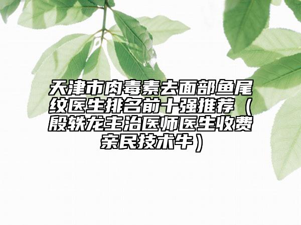 天津市肉毒素去面部魚尾紋醫(yī)生排名前十強(qiáng)推薦（殷軼龍主治醫(yī)師醫(yī)生收費(fèi)親民技術(shù)牛）