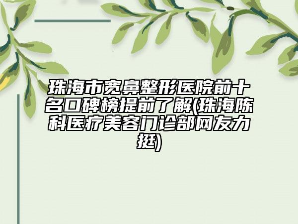 珠海市寬鼻整形醫(yī)院前十名口碑榜提前了解(珠海陳科醫(yī)療美容門(mén)診部網(wǎng)友力挺)