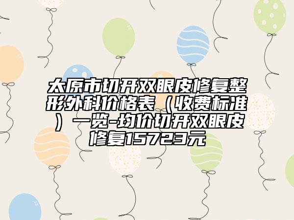 太原市切開雙眼皮修復(fù)整形外科價格表（收費標準）一覽-均價切開雙眼皮修復(fù)15723元