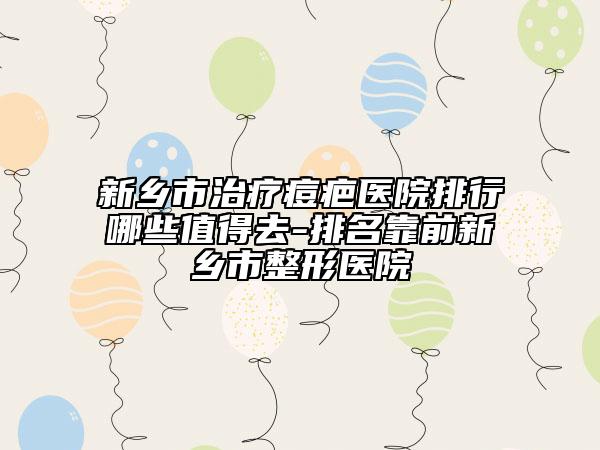 新鄉(xiāng)市治療痘疤醫(yī)院排行哪些值得去-排名靠前新鄉(xiāng)市整形醫(yī)院