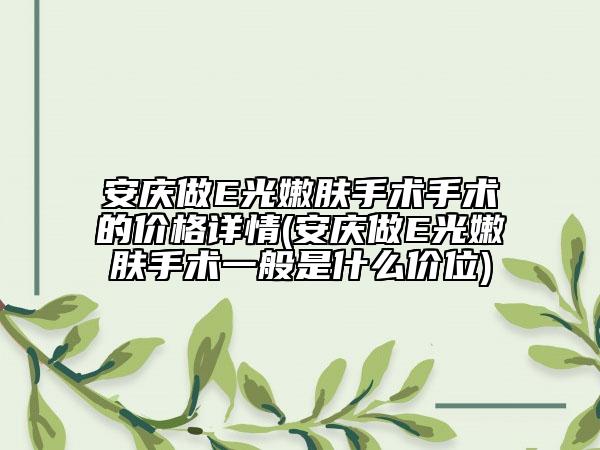 安慶做E光嫩膚手術(shù)手術(shù)的價格詳情(安慶做E光嫩膚手術(shù)一般是什么價位)