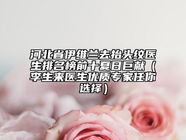 河北省伊維蘭去抬頭紋醫(yī)生排名榜前十夏日巨獻(xiàn)（李生來(lái)醫(yī)生優(yōu)質(zhì)專(zhuān)家任你選擇）