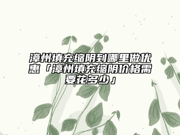 漳州填充縮陰到哪里做優(yōu)惠「漳州填充縮陰價格需要花多少」