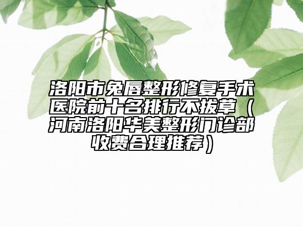 洛陽市兔唇整形修復(fù)手術(shù)醫(yī)院前十名排行不拔草（河南洛陽華美整形門診部收費(fèi)合理推薦）