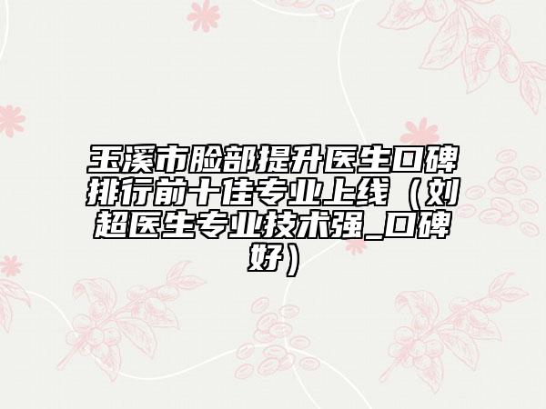 玉溪市臉部提升醫(yī)生口碑排行前十佳專業(yè)上線（劉超醫(yī)生專業(yè)技術強_口碑好）
