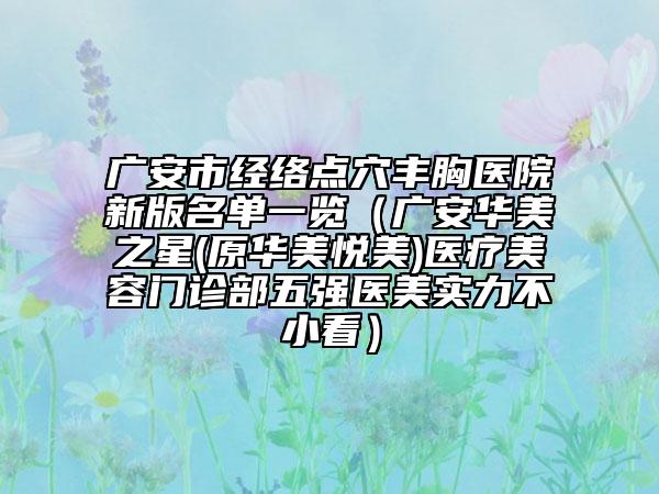 廣安市經(jīng)絡(luò)點(diǎn)穴豐胸醫(yī)院新版名單一覽（廣安華美之星(原華美悅美)醫(yī)療美容門(mén)診部五強(qiáng)醫(yī)美實(shí)力不小看）