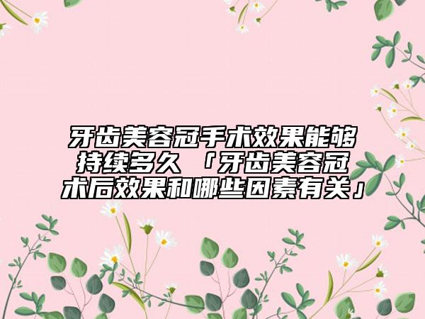 牙齒美容冠手術(shù)效果能夠持續(xù)多久　「牙齒美容冠術(shù)后效果和哪些因素有關(guān)」