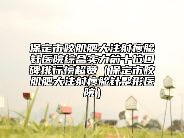 保定市咬肌肥大注射瘦臉針醫(yī)院綜合實(shí)力前十位口碑排行榜超贊（保定市咬肌肥大注射瘦臉針整形醫(yī)院）