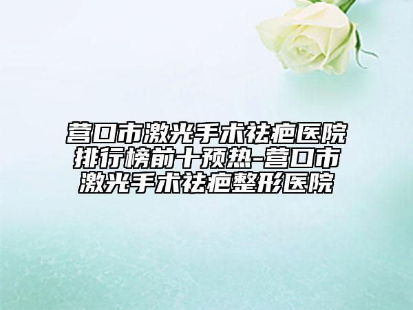 營口市激光手術(shù)祛疤醫(yī)院排行榜前十預熱-營口市激光手術(shù)祛疤整形醫(yī)院