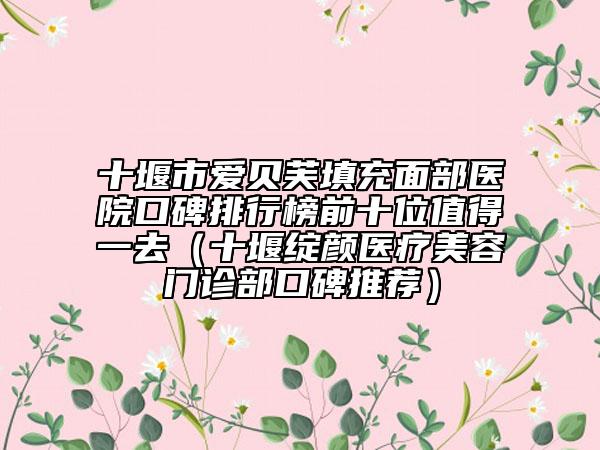 十堰市愛貝芙填充面部醫(yī)院口碑排行榜前十位值得一去（十堰綻顏醫(yī)療美容門診部口碑推薦）