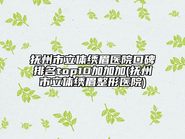 撫州市立體繡眉醫(yī)院口碑排名top10加加加(撫州市立體繡眉整形醫(yī)院)
