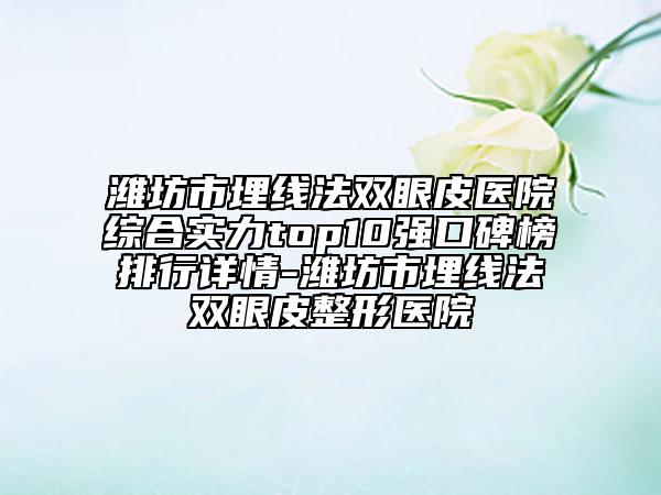 濰坊市埋線法雙眼皮醫(yī)院綜合實(shí)力top10強(qiáng)口碑榜排行詳情-濰坊市埋線法雙眼皮整形醫(yī)院