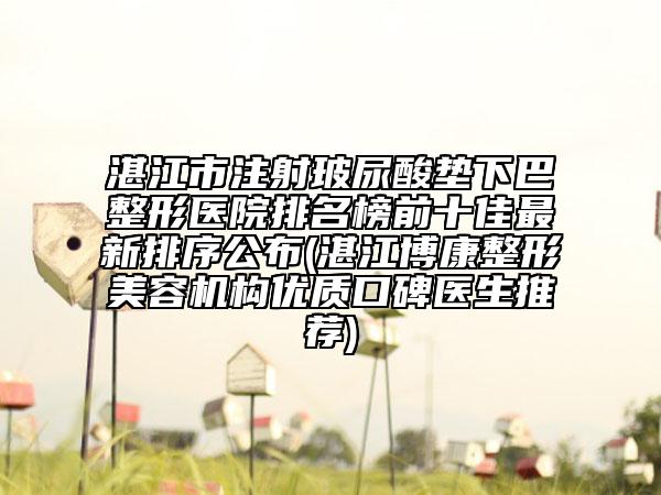 湛江市注射玻尿酸墊下巴整形醫(yī)院排名榜前十佳最新排序公布(湛江博康整形美容機構(gòu)優(yōu)質(zhì)口碑醫(yī)生推薦)