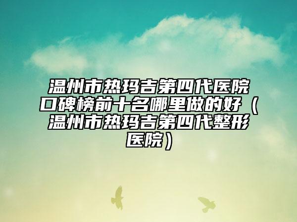 溫州市熱瑪吉第四代醫(yī)院口碑榜前十名哪里做的好(溫州市熱瑪吉第四代整形醫(yī)院)