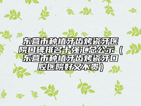 東營市種植牙齒烤瓷牙醫(yī)院口碑排名十強匯總公示（東營市種植牙齒烤瓷牙口腔醫(yī)院好又不貴）