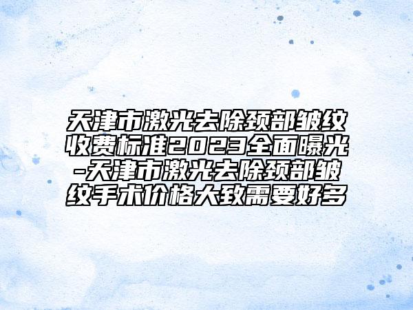 天津市激光去除頸部皺紋收費(fèi)標(biāo)準(zhǔn)2023全面曝光-天津市激光去除頸部皺紋手術(shù)價(jià)格大致需要好多