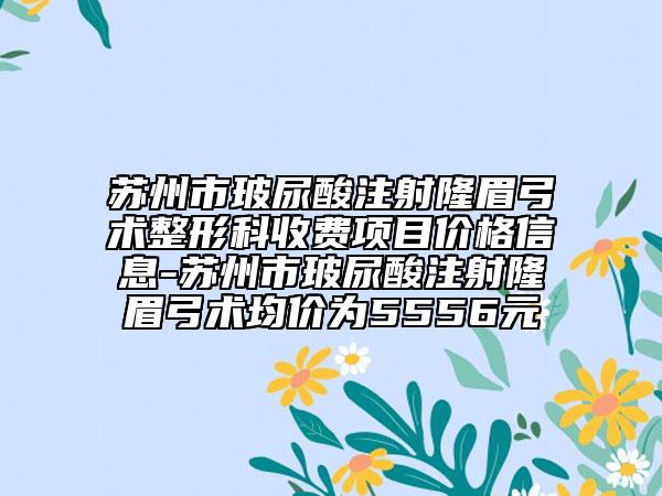 蘇州市玻尿酸注射隆眉弓術整形科收費項目價格信息-蘇州市玻尿酸注射隆眉弓術均價為5556元