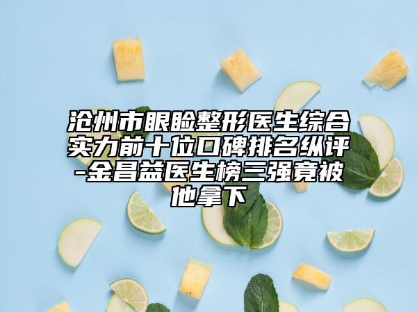 滄州市眼瞼整形醫(yī)生綜合實(shí)力前十位口碑排名縱評(píng)-金昌益醫(yī)生榜三強(qiáng)竟被他拿下