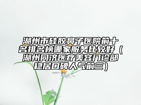湖州市硅膠鼻子醫(yī)院前十名排名榜哪家服務(wù)比較好（湖州同濟(jì)醫(yī)療美容門診部穩(wěn)居口碑人氣前三）