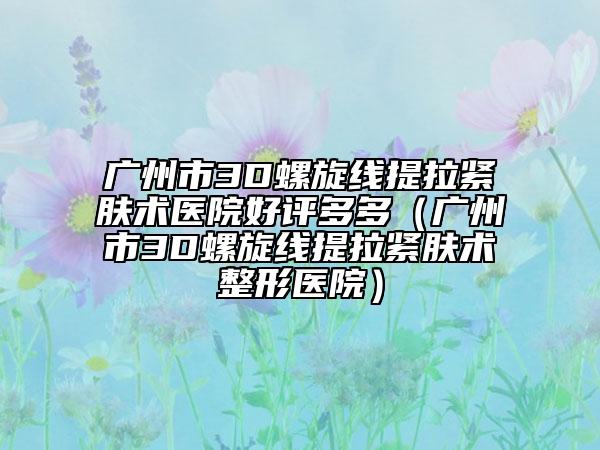 廣州市3D螺旋線提拉緊膚術(shù)醫(yī)院好評(píng)多多(廣州市3D螺旋線提拉緊膚術(shù)整形醫(yī)院)