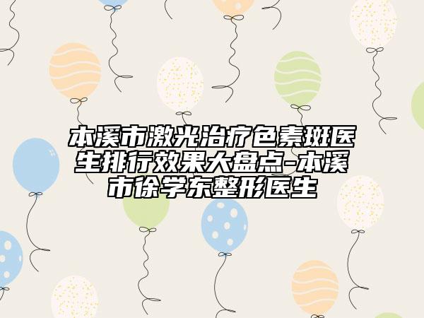 本溪市激光治療色素斑醫(yī)生排行效果大盤點(diǎn)-本溪市徐學(xué)東整形醫(yī)生