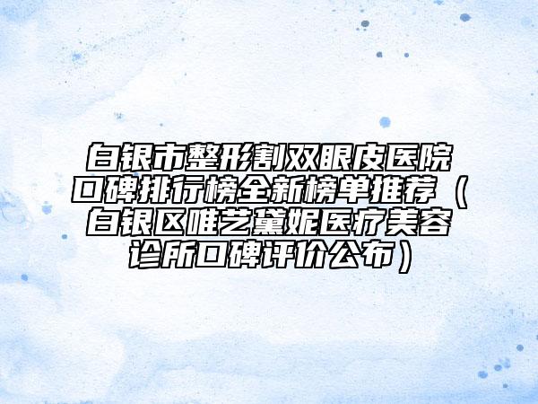 白銀市整形割雙眼皮醫(yī)院口碑排行榜全新榜單推薦(白銀區(qū)唯藝黛妮醫(yī)療美容診所口碑評價公布)