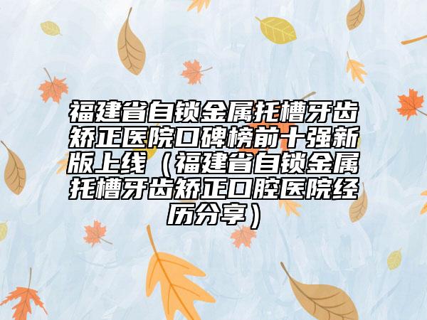 福建省自鎖金屬托槽牙齒矯正醫(yī)院口碑榜前十強新版上線（福建省自鎖金屬托槽牙齒矯正口腔醫(yī)院經(jīng)歷分享）