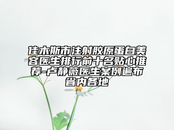 佳木斯市注射膠原蛋白美容醫(yī)生排行前十名貼心推薦-盧靜薇醫(yī)生案例遍布省內(nèi)各地