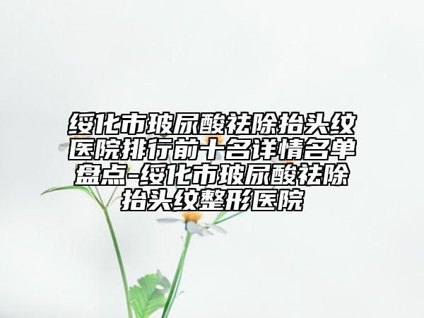 綏化市玻尿酸祛除抬頭紋醫(yī)院排行前十名詳情名單盤(pán)點(diǎn)-綏化市玻尿酸祛除抬頭紋整形醫(yī)院