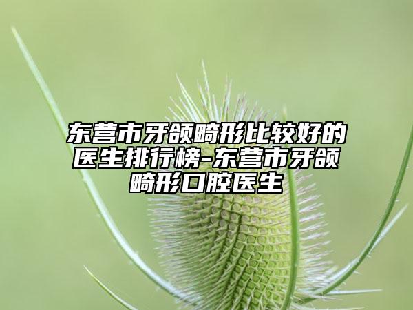 東營市牙頜畸形比較好的醫(yī)生排行榜-東營市牙頜畸形口腔醫(yī)生