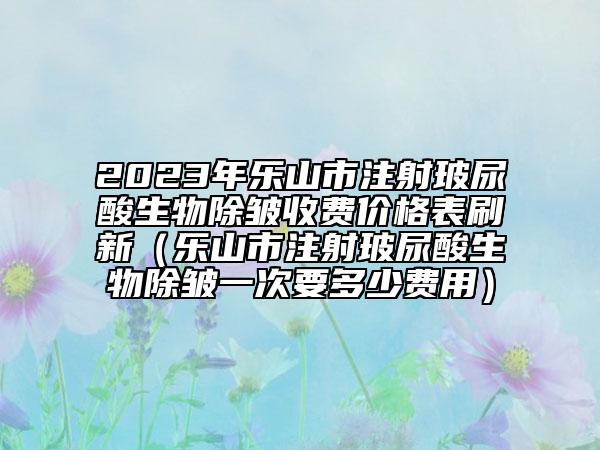 2023年樂(lè)山市注射玻尿酸生物除皺收費(fèi)價(jià)格表刷新（樂(lè)山市注射玻尿酸生物除皺一次要多少費(fèi)用）