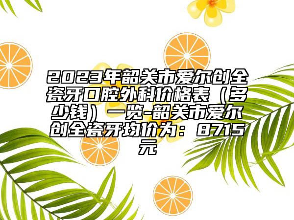 2023年韶關(guān)市愛爾創(chuàng)全瓷牙口腔外科價(jià)格表（多少錢）一覽-韶關(guān)市愛爾創(chuàng)全瓷牙均價(jià)為：8715元