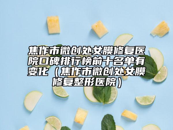 焦作市微創(chuàng)處女膜修復(fù)醫(yī)院口碑排行榜前十名單有變化（焦作市微創(chuàng)處女膜修復(fù)整形醫(yī)院）