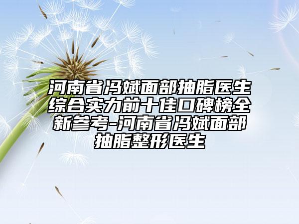 河南省馮斌面部抽脂醫(yī)生綜合實力前十佳口碑榜全新參考-河南省馮斌面部抽脂整形醫(yī)生