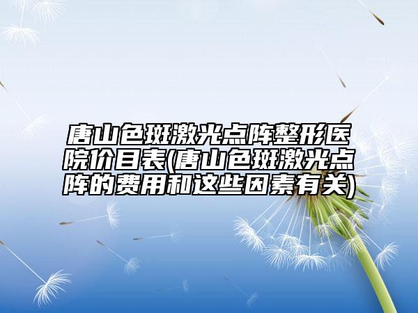 唐山色斑激光點陣整形醫(yī)院價目表(唐山色斑激光點陣的費用和這些因素有關)