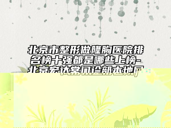 北京市整形做隆胸醫(yī)院排名榜十強(qiáng)都是哪些上榜-北京宏達(dá)堂門診部本地網(wǎng)友熱捧
