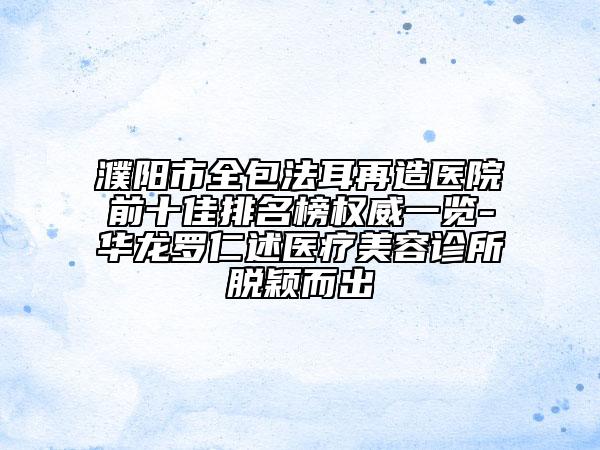 濮陽(yáng)市全包法耳再造醫(yī)院前十佳排名榜權(quán)威一覽-華龍羅仁述醫(yī)療美容診所脫穎而出