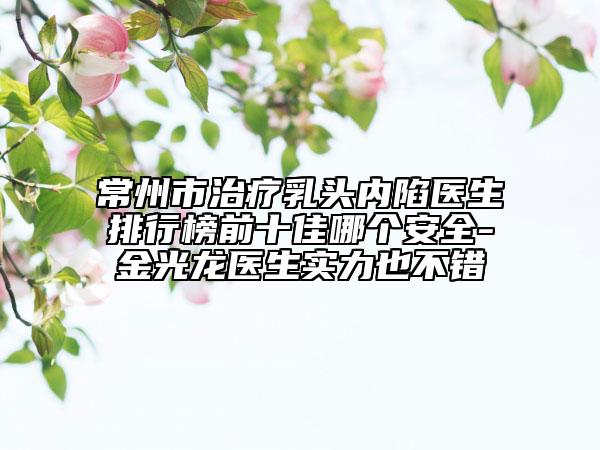 常州市治療乳頭內(nèi)陷醫(yī)生排行榜前十佳哪個(gè)安全-金光龍醫(yī)生實(shí)力也不錯(cuò)