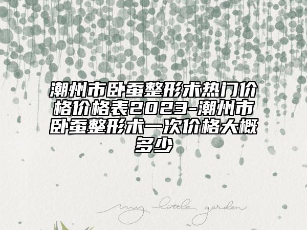 潮州市臥蠶整形術(shù)熱門(mén)價(jià)格價(jià)格表2023-潮州市臥蠶整形術(shù)一次價(jià)格大概多少