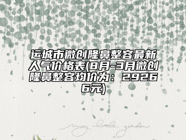 運城市微創(chuàng)隆鼻整容最新人氣價格表(8月-3月微創(chuàng)隆鼻整容均價為：29266元)