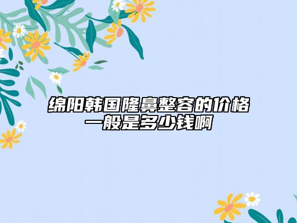 綿陽韓國隆鼻整容的價(jià)格一般是多少錢啊