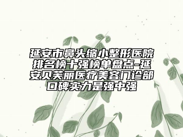 延安市鼻頭縮小整形醫(yī)院排名榜十強榜單盤點-延安貝芙麗醫(yī)療美容門診部口碑實力是強中強